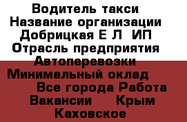 Водитель такси › Название организации ­ Добрицкая Е.Л, ИП › Отрасль предприятия ­ Автоперевозки › Минимальный оклад ­ 40 000 - Все города Работа » Вакансии   . Крым,Каховское